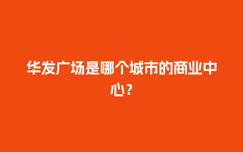 华发广场是哪个城市的商业中心？