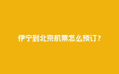 伊宁到北京机票怎么预订？