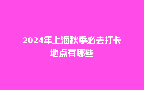 2024年上海秋季必去打卡地点有哪些