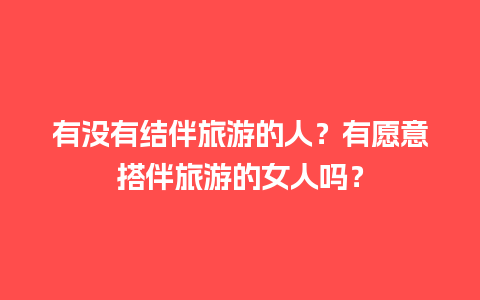 有没有结伴旅游的人？有愿意搭伴旅游的女人吗？