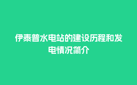 伊泰普水电站的建设历程和发电情况简介