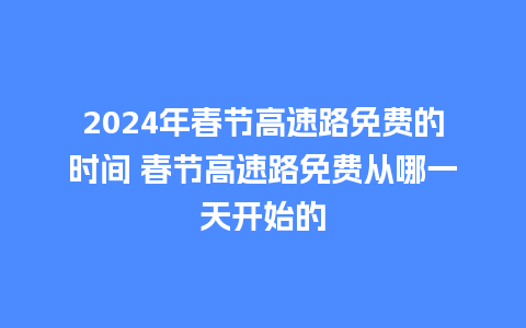 2024年春节高速路免费的时间 春节高速路免费从哪一天开始的