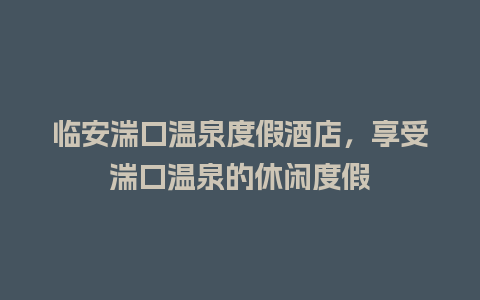 临安湍口温泉度假酒店，享受湍口温泉的休闲度假