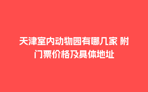 天津室内动物园有哪几家 附门票价格及具体地址