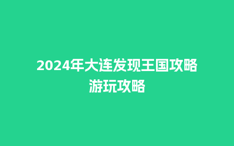 2024年大连发现王国攻略游玩攻略