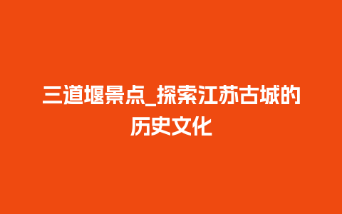 三道堰景点_探索江苏古城的历史文化