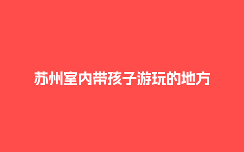 苏州室内带孩子游玩的地方