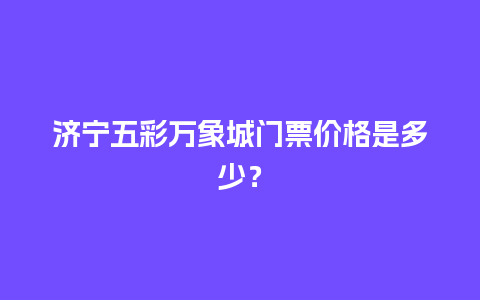 济宁五彩万象城门票价格是多少？