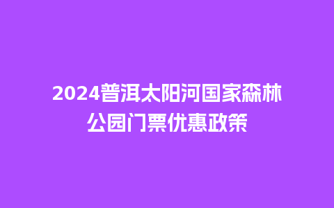 2024普洱太阳河国家森林公园门票优惠政策