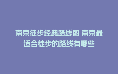 南京徒步经典路线图 南京最适合徒步的路线有哪些