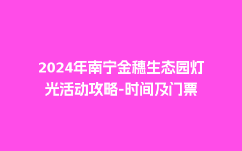 2024年南宁金穗生态园灯光活动攻略-时间及门票