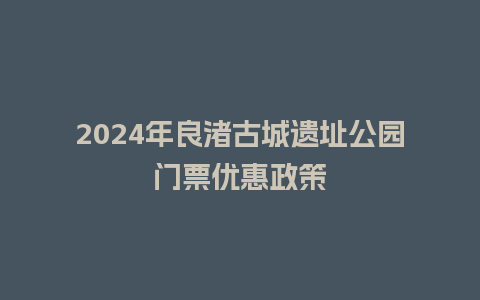 2024年良渚古城遗址公园门票优惠政策