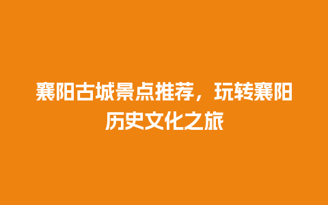 襄阳古城景点推荐，玩转襄阳历史文化之旅