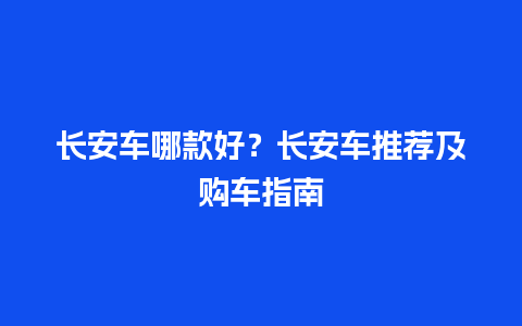 长安车哪款好？长安车推荐及购车指南