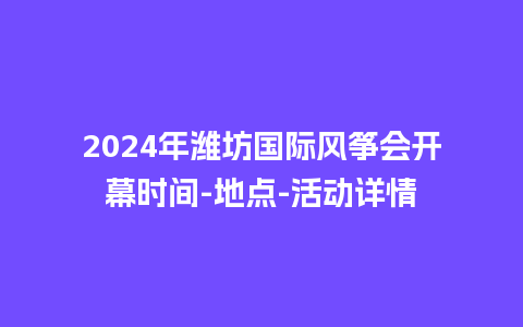 2024年潍坊国际风筝会开幕时间-地点-活动详情