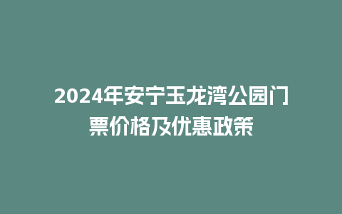 2024年安宁玉龙湾公园门票价格及优惠政策