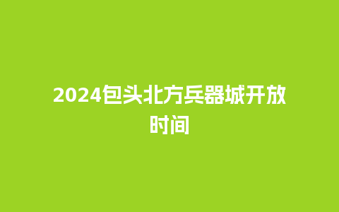 2024包头北方兵器城开放时间