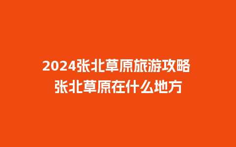 2024张北草原旅游攻略 张北草原在什么地方