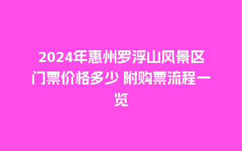 2024年惠州罗浮山风景区门票价格多少 附购票流程一览