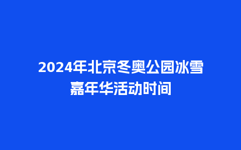 2024年北京冬奥公园冰雪嘉年华活动时间