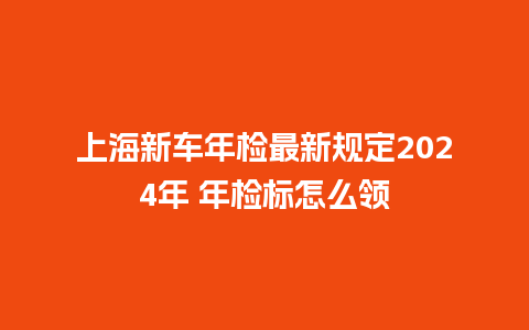 上海新车年检最新规定2024年 年检标怎么领