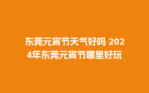 东莞元宵节天气好吗 2024年东莞元宵节哪里好玩