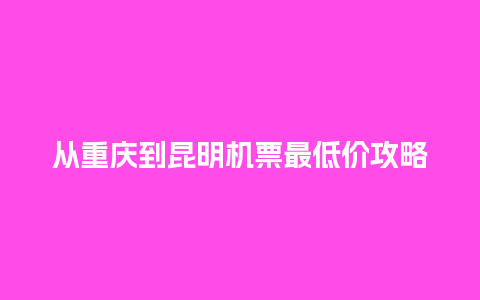 从重庆到昆明机票最低价攻略