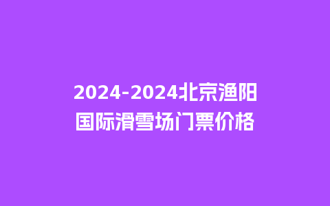 2024北京渔阳国际滑雪场门票价格