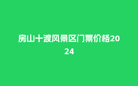 房山十渡风景区门票价格2024