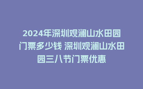 2024年深圳观澜山水田园门票多少钱 深圳观澜山水田园三八节门票优惠