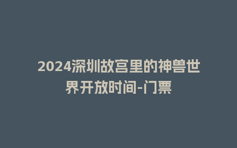 2024深圳故宫里的神兽世界开放时间-门票