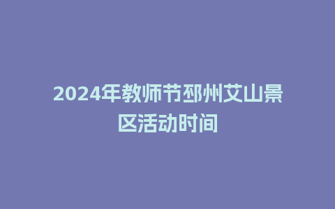 2024年教师节邳州艾山景区活动时间