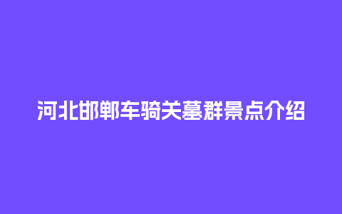 河北邯郸车骑关墓群景点介绍