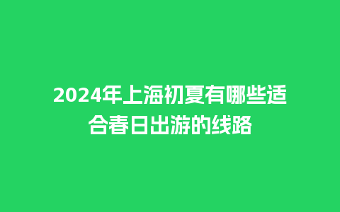 2024年上海初夏有哪些适合春日出游的线路