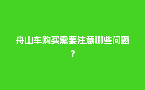 舟山车购买需要注意哪些问题？