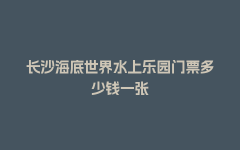 长沙海底世界水上乐园门票多少钱一张