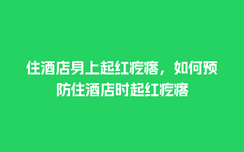 住酒店身上起红疙瘩，如何预防住酒店时起红疙瘩