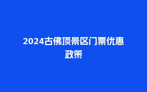 2024古佛顶景区门票优惠政策