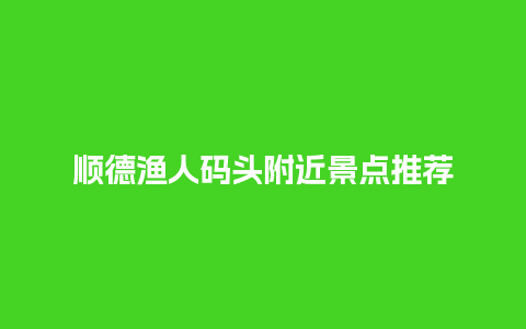 顺德渔人码头附近景点推荐