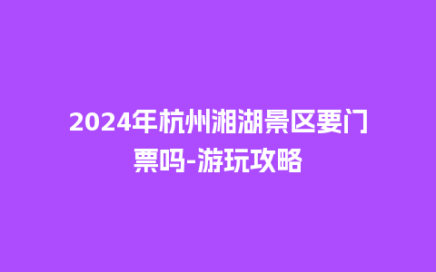 2024年杭州湘湖景区要门票吗-游玩攻略