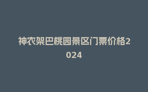 神农架巴桃园景区门票价格2024