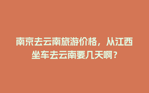 南京去云南旅游价格，从江西坐车去云南要几天啊？