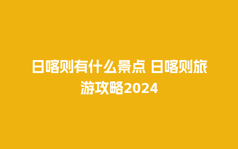 日喀则有什么景点 日喀则旅游攻略2024