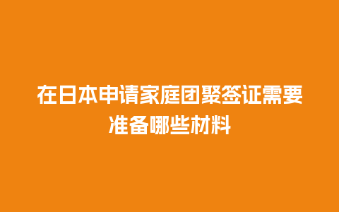 在日本申请家庭团聚签证需要准备哪些材料