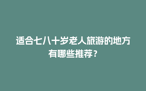 适合七八十岁老人旅游的地方有哪些推荐？