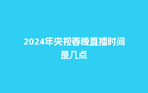 2024年央视春晚直播时间是几点