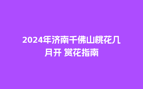 2024年济南千佛山桃花几月开 赏花指南