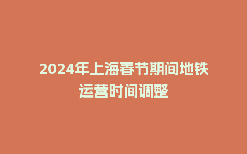 2024年上海春节期间地铁运营时间调整