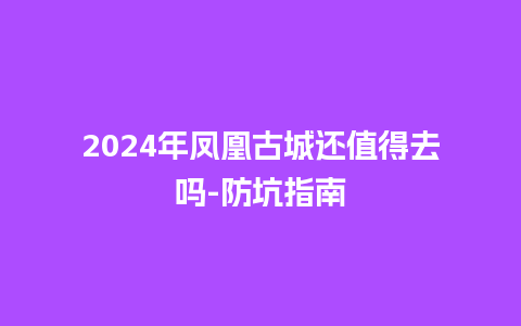 2024年凤凰古城还值得去吗-防坑指南