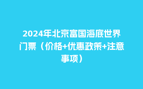 2024年北京富国海底世界门票（价格+优惠政策+注意事项）